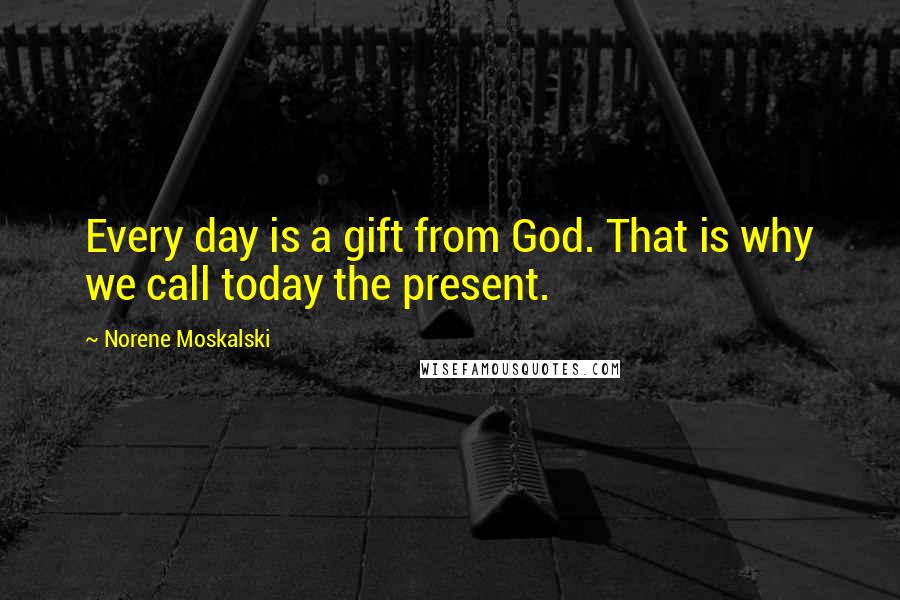 Norene Moskalski Quotes: Every day is a gift from God. That is why we call today the present.