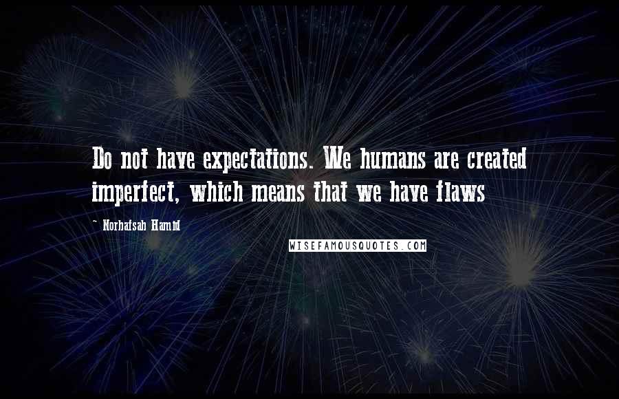 Norhafsah Hamid Quotes: Do not have expectations. We humans are created imperfect, which means that we have flaws