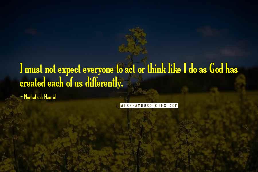 Norhafsah Hamid Quotes: I must not expect everyone to act or think like I do as God has created each of us differently.