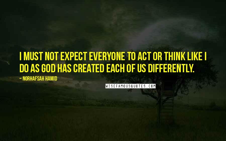 Norhafsah Hamid Quotes: I must not expect everyone to act or think like I do as God has created each of us differently.