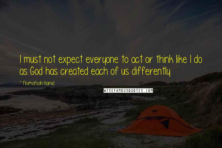 Norhafsah Hamid Quotes: I must not expect everyone to act or think like I do as God has created each of us differently.