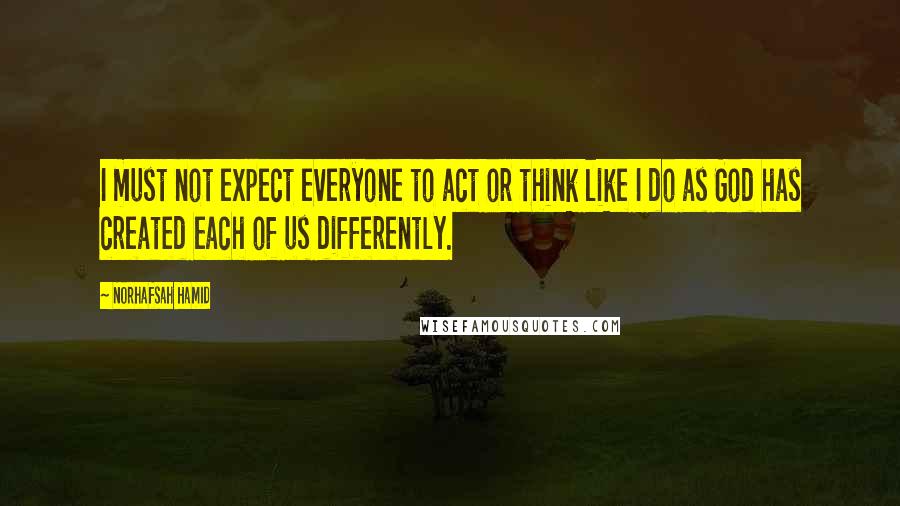 Norhafsah Hamid Quotes: I must not expect everyone to act or think like I do as God has created each of us differently.