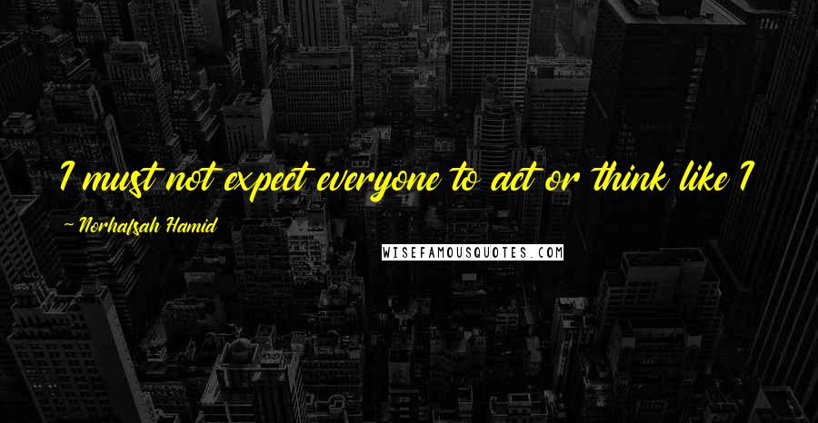 Norhafsah Hamid Quotes: I must not expect everyone to act or think like I do as God has created each of us differently.