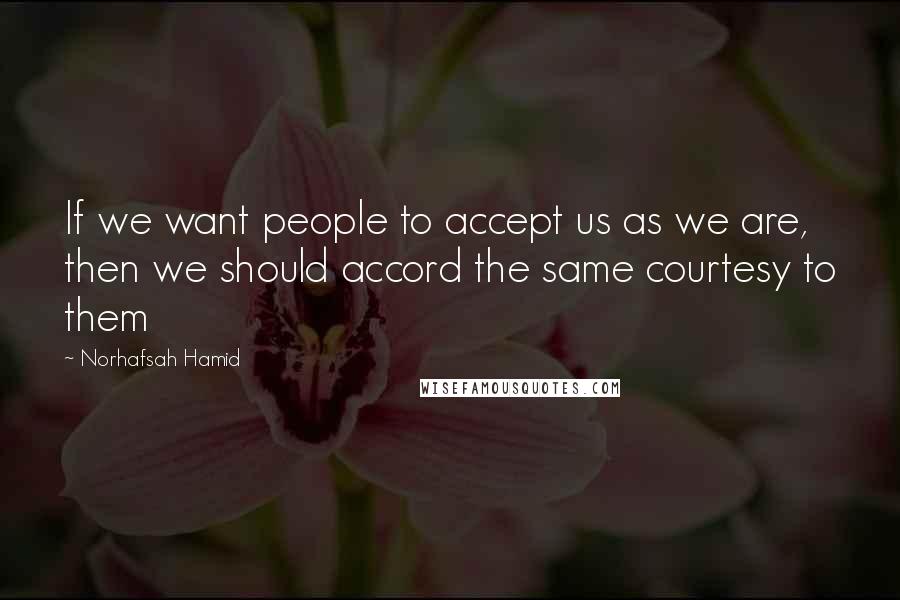 Norhafsah Hamid Quotes: If we want people to accept us as we are, then we should accord the same courtesy to them