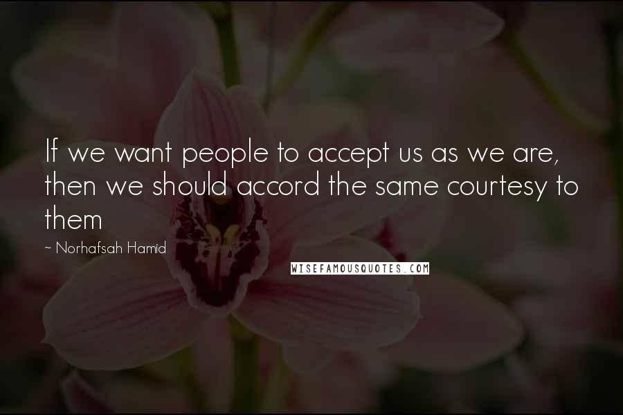 Norhafsah Hamid Quotes: If we want people to accept us as we are, then we should accord the same courtesy to them