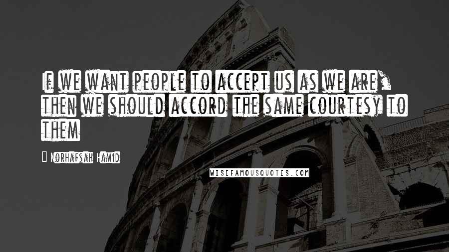 Norhafsah Hamid Quotes: If we want people to accept us as we are, then we should accord the same courtesy to them