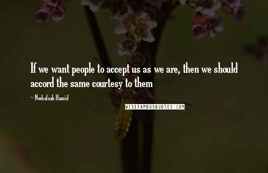 Norhafsah Hamid Quotes: If we want people to accept us as we are, then we should accord the same courtesy to them