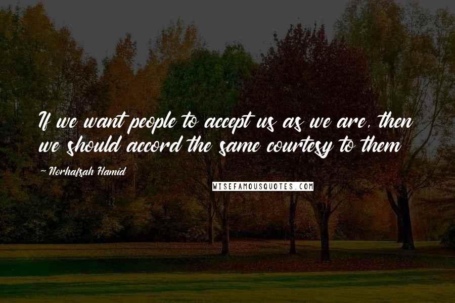 Norhafsah Hamid Quotes: If we want people to accept us as we are, then we should accord the same courtesy to them
