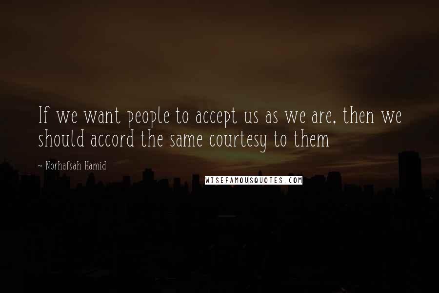 Norhafsah Hamid Quotes: If we want people to accept us as we are, then we should accord the same courtesy to them