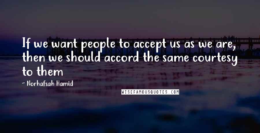 Norhafsah Hamid Quotes: If we want people to accept us as we are, then we should accord the same courtesy to them