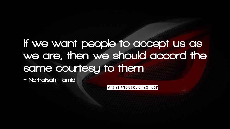 Norhafsah Hamid Quotes: If we want people to accept us as we are, then we should accord the same courtesy to them