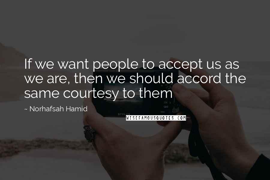 Norhafsah Hamid Quotes: If we want people to accept us as we are, then we should accord the same courtesy to them