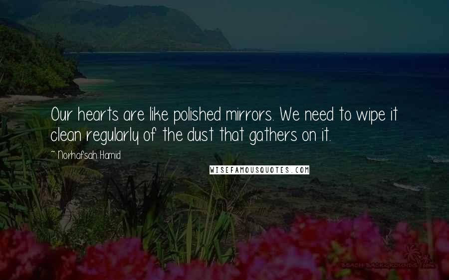 Norhafsah Hamid Quotes: Our hearts are like polished mirrors. We need to wipe it clean regularly of the dust that gathers on it.