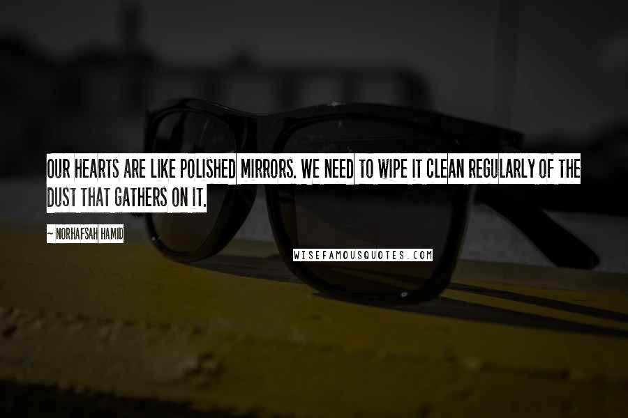 Norhafsah Hamid Quotes: Our hearts are like polished mirrors. We need to wipe it clean regularly of the dust that gathers on it.