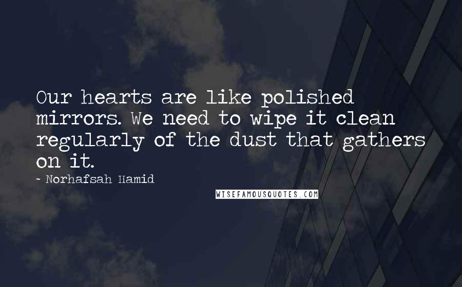 Norhafsah Hamid Quotes: Our hearts are like polished mirrors. We need to wipe it clean regularly of the dust that gathers on it.