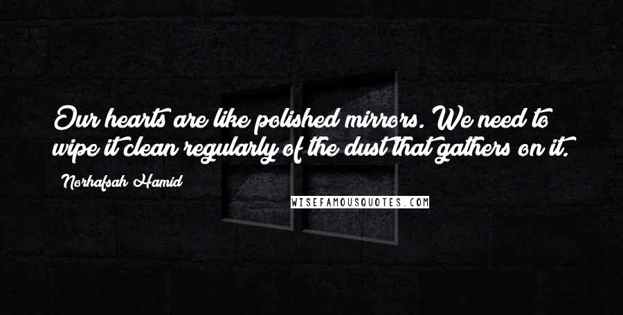 Norhafsah Hamid Quotes: Our hearts are like polished mirrors. We need to wipe it clean regularly of the dust that gathers on it.