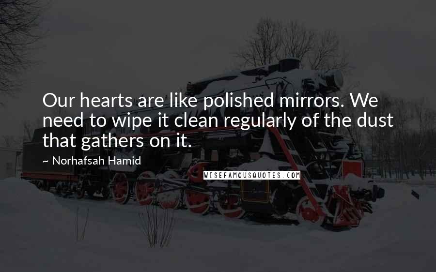 Norhafsah Hamid Quotes: Our hearts are like polished mirrors. We need to wipe it clean regularly of the dust that gathers on it.