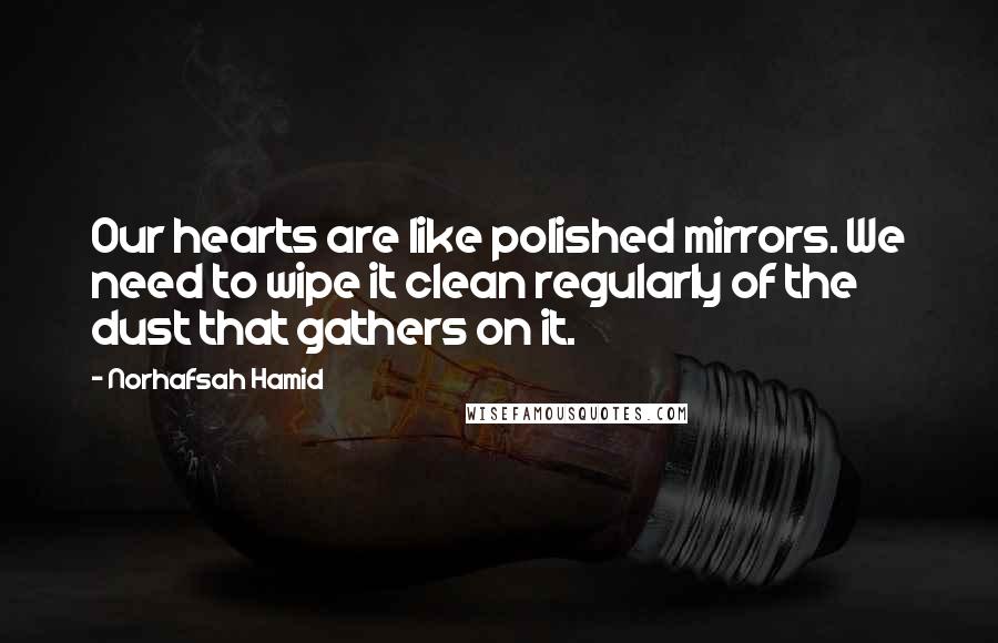 Norhafsah Hamid Quotes: Our hearts are like polished mirrors. We need to wipe it clean regularly of the dust that gathers on it.