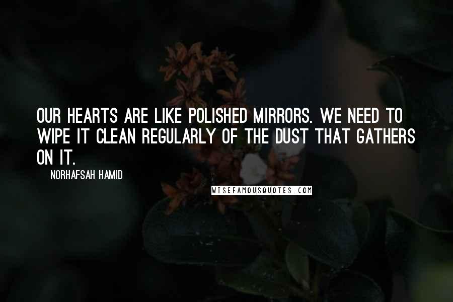 Norhafsah Hamid Quotes: Our hearts are like polished mirrors. We need to wipe it clean regularly of the dust that gathers on it.