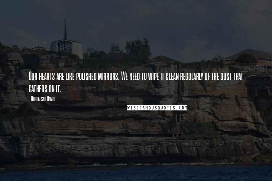 Norhafsah Hamid Quotes: Our hearts are like polished mirrors. We need to wipe it clean regularly of the dust that gathers on it.