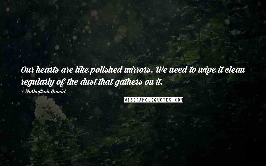 Norhafsah Hamid Quotes: Our hearts are like polished mirrors. We need to wipe it clean regularly of the dust that gathers on it.