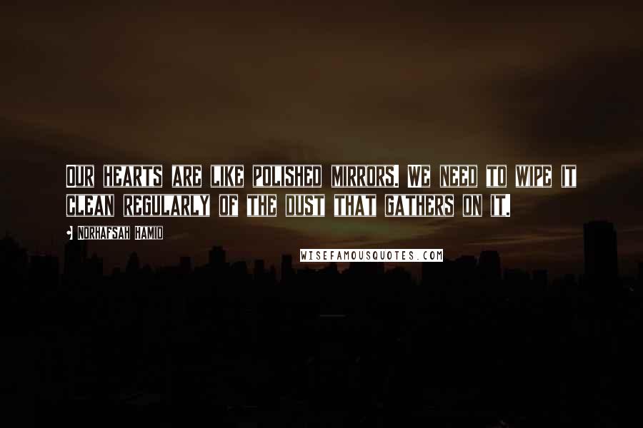 Norhafsah Hamid Quotes: Our hearts are like polished mirrors. We need to wipe it clean regularly of the dust that gathers on it.