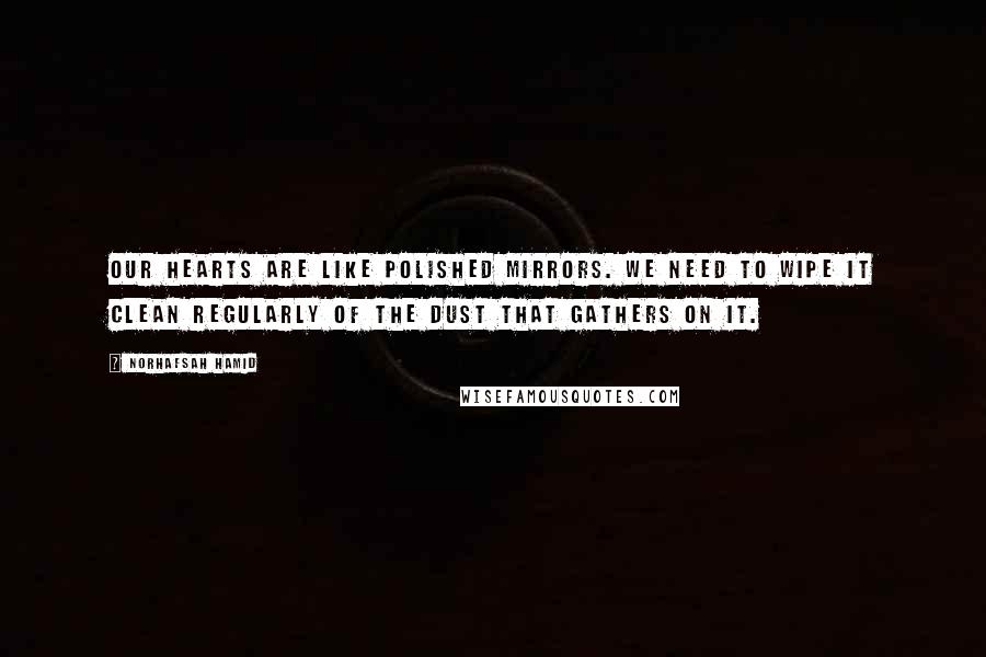 Norhafsah Hamid Quotes: Our hearts are like polished mirrors. We need to wipe it clean regularly of the dust that gathers on it.