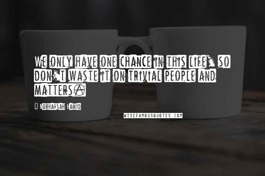Norhafsah Hamid Quotes: We only have one chance in this life, so don't waste it on trivial people and matters.