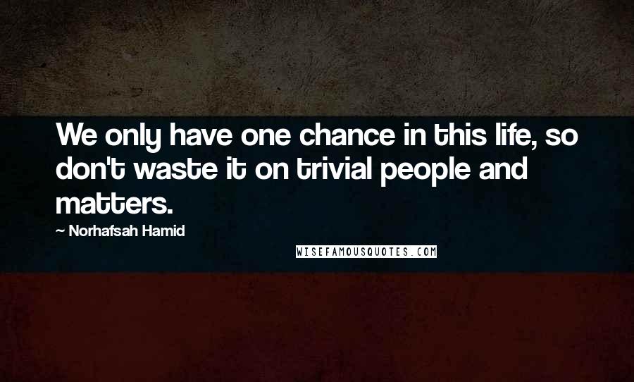 Norhafsah Hamid Quotes: We only have one chance in this life, so don't waste it on trivial people and matters.
