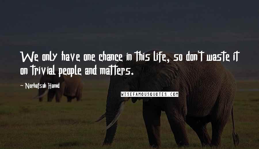 Norhafsah Hamid Quotes: We only have one chance in this life, so don't waste it on trivial people and matters.