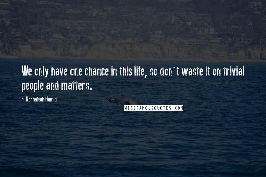 Norhafsah Hamid Quotes: We only have one chance in this life, so don't waste it on trivial people and matters.