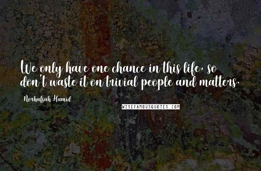 Norhafsah Hamid Quotes: We only have one chance in this life, so don't waste it on trivial people and matters.