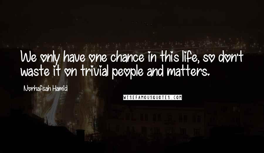 Norhafsah Hamid Quotes: We only have one chance in this life, so don't waste it on trivial people and matters.