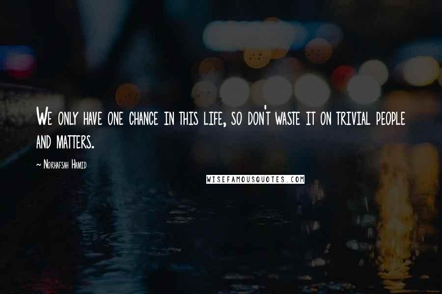Norhafsah Hamid Quotes: We only have one chance in this life, so don't waste it on trivial people and matters.