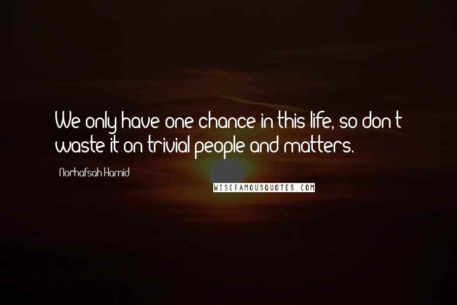 Norhafsah Hamid Quotes: We only have one chance in this life, so don't waste it on trivial people and matters.