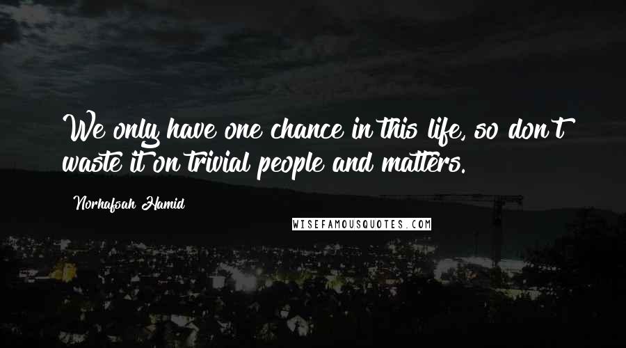 Norhafsah Hamid Quotes: We only have one chance in this life, so don't waste it on trivial people and matters.