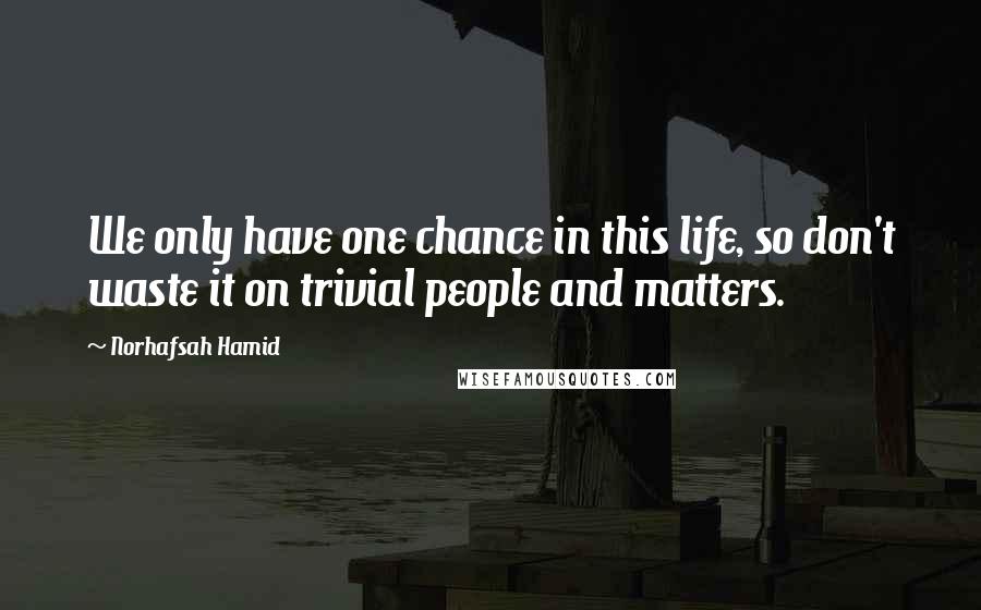 Norhafsah Hamid Quotes: We only have one chance in this life, so don't waste it on trivial people and matters.