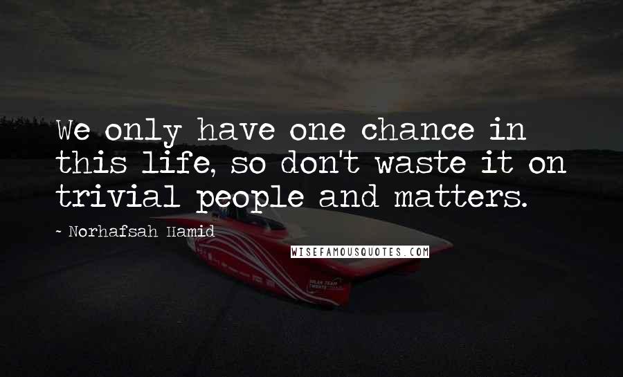 Norhafsah Hamid Quotes: We only have one chance in this life, so don't waste it on trivial people and matters.