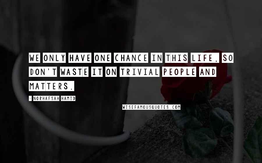 Norhafsah Hamid Quotes: We only have one chance in this life, so don't waste it on trivial people and matters.