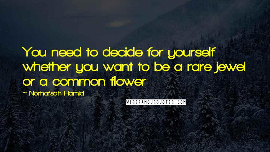 Norhafsah Hamid Quotes: You need to decide for yourself whether you want to be a rare jewel or a common flower