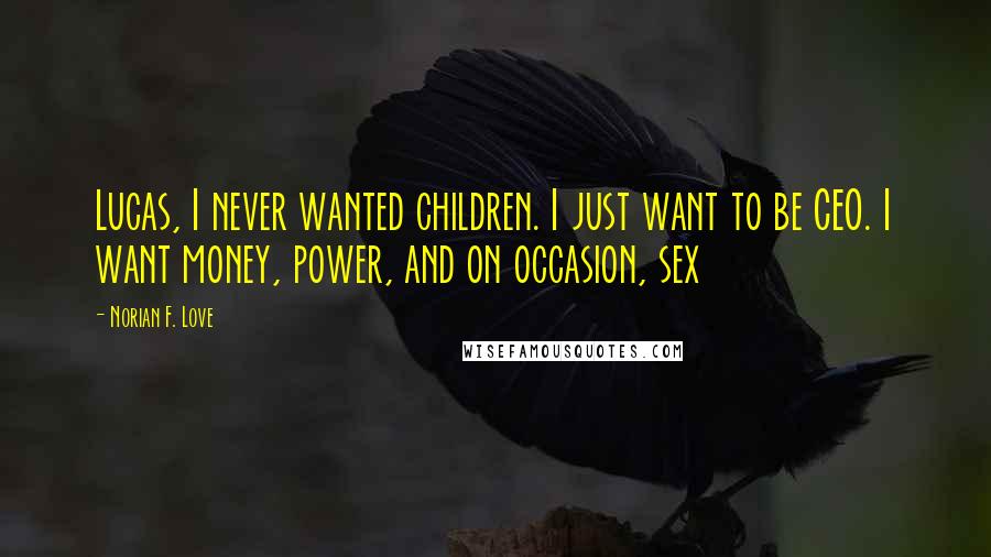 Norian F. Love Quotes: Lucas, I never wanted children. I just want to be CEO. I want money, power, and on occasion, sex