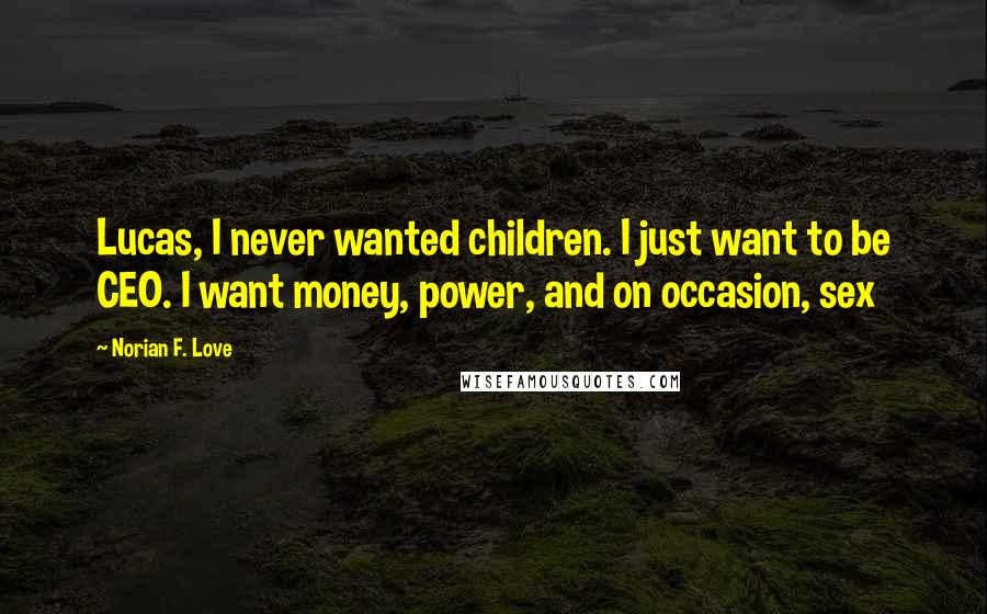 Norian F. Love Quotes: Lucas, I never wanted children. I just want to be CEO. I want money, power, and on occasion, sex