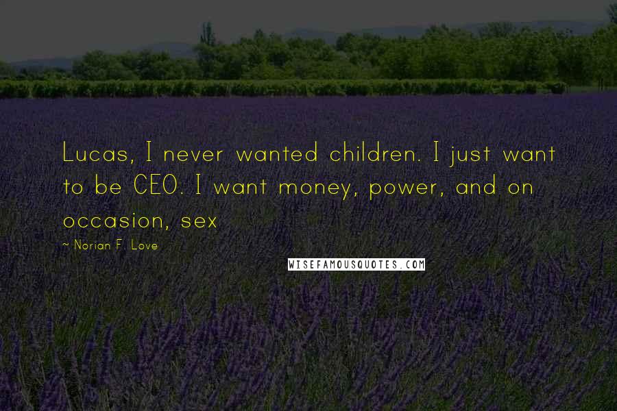 Norian F. Love Quotes: Lucas, I never wanted children. I just want to be CEO. I want money, power, and on occasion, sex