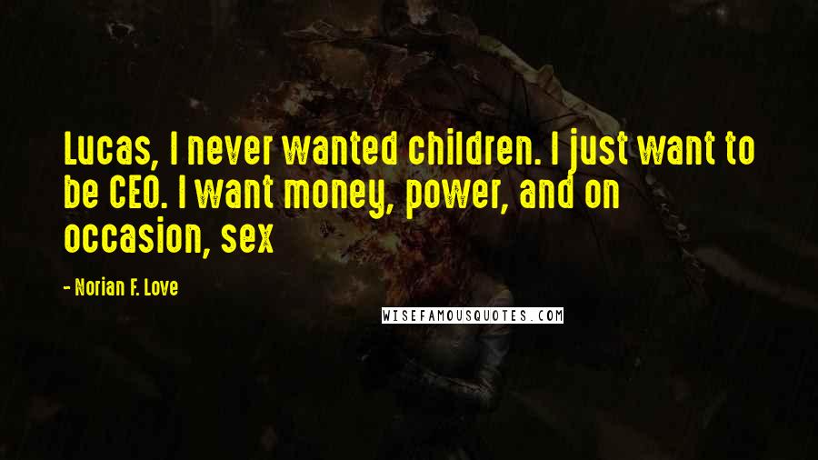 Norian F. Love Quotes: Lucas, I never wanted children. I just want to be CEO. I want money, power, and on occasion, sex