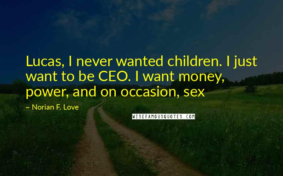 Norian F. Love Quotes: Lucas, I never wanted children. I just want to be CEO. I want money, power, and on occasion, sex