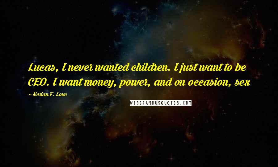 Norian F. Love Quotes: Lucas, I never wanted children. I just want to be CEO. I want money, power, and on occasion, sex