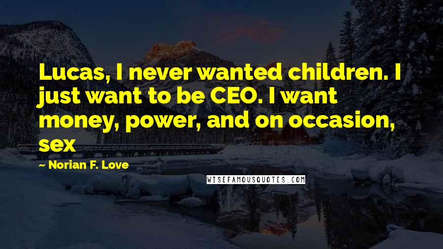 Norian F. Love Quotes: Lucas, I never wanted children. I just want to be CEO. I want money, power, and on occasion, sex