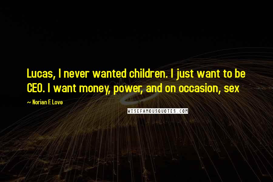 Norian F. Love Quotes: Lucas, I never wanted children. I just want to be CEO. I want money, power, and on occasion, sex