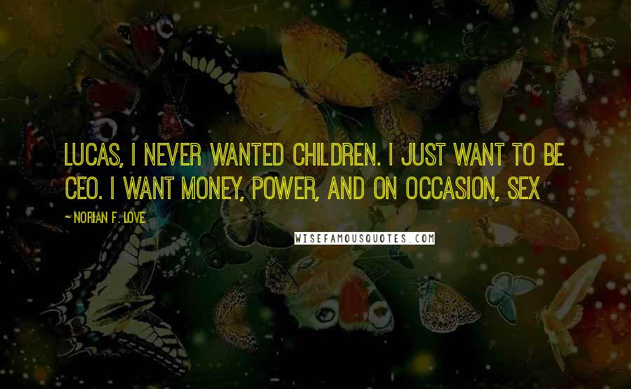 Norian F. Love Quotes: Lucas, I never wanted children. I just want to be CEO. I want money, power, and on occasion, sex