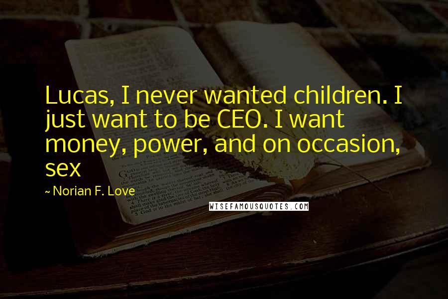 Norian F. Love Quotes: Lucas, I never wanted children. I just want to be CEO. I want money, power, and on occasion, sex